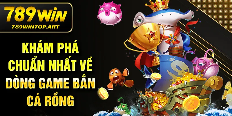 Khám phá chuẩn nhất về dòng game bắn cá Rồng