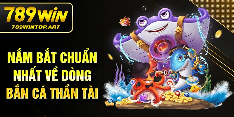 Nắm bắt chuẩn nhất về dòng bắn cá thần tài