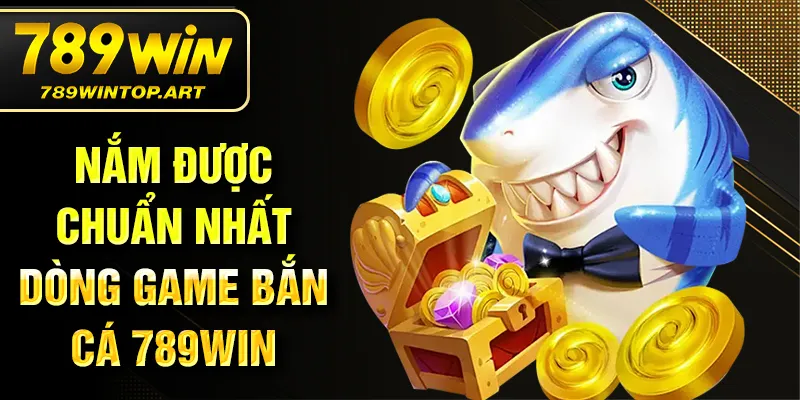 Nắm được chuẩn nhất dòng game bắn cá 789Win