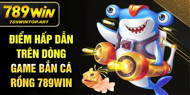 Điểm hấp dẫn trên dòng game bắn cá rồng 789Win