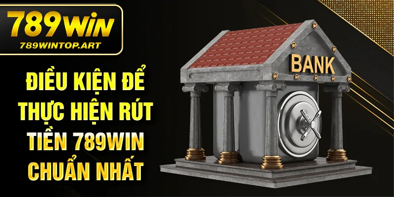Điều kiện để thực hiện rút tiền 789Win chuẩn nhất