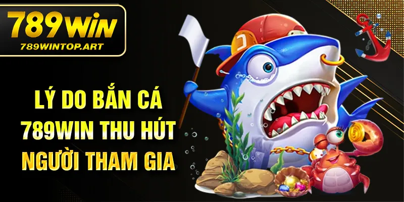 Lý do bắn cá 789Win thu hút người tham gia