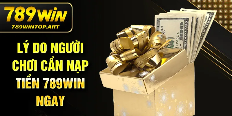 Lý do người chơi cần nạp tiền 789Win ngay