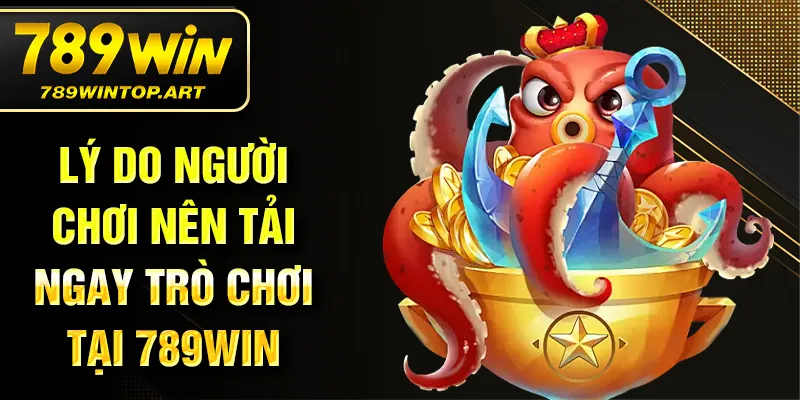 Lý do người chơi nên tải ngay trò chơi tại 789Win