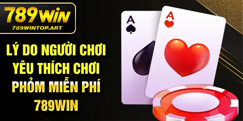 Lý do người chơi yêu thích chơi phỏm miễn phí 789Win