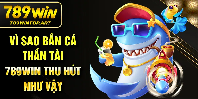 Vì sao bắn cá thần tài 789Win thu hút như vậy