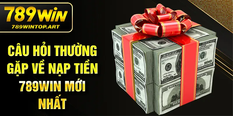 Câu hỏi thường gặp về nạp tiền 789Win mới nhất