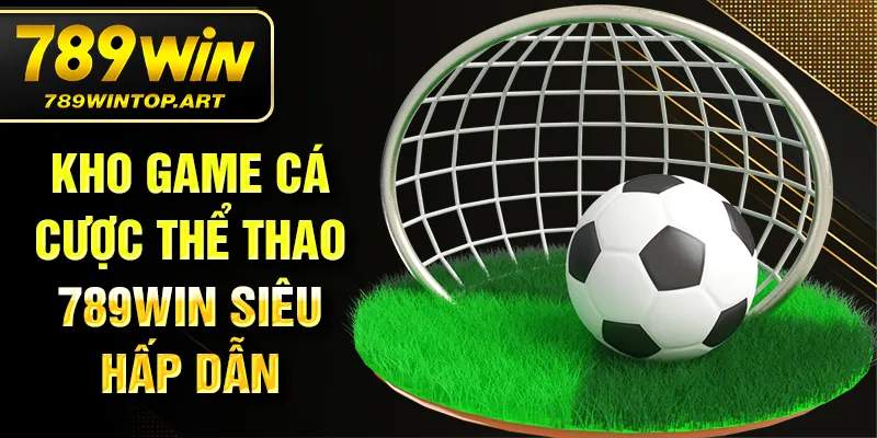 Kho game cá cược thể thao 789Win siêu hấp dẫn