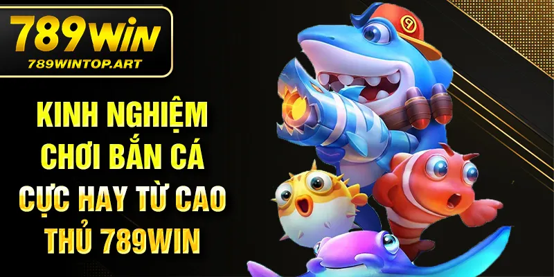 Kinh nghiệm chơi bắn cá cực hay từ cao thủ 789Win