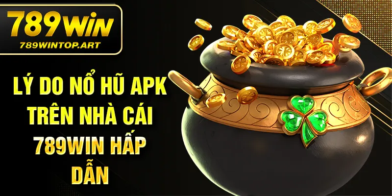 Lý do nổ hũ APK trên nhà cái 789Win hấp dẫn