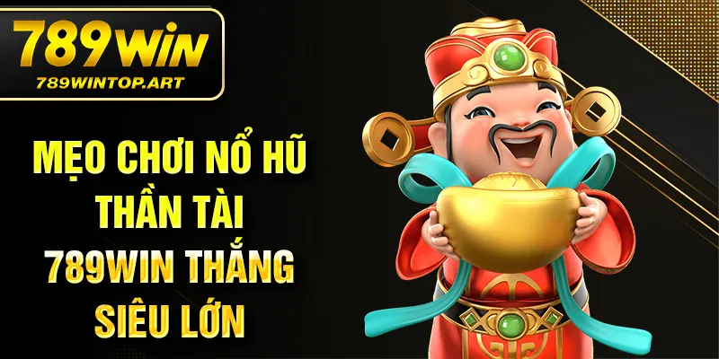 Mẹo chơi nổ hũ thần tài 789Win thắng siêu lớn